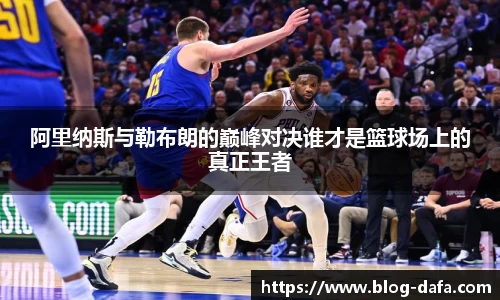 阿里纳斯与勒布朗的巅峰对决谁才是篮球场上的真正王者