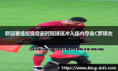 欧冠赛场惊现奇葩时刻球迷冲入场内夺走C罗球衣