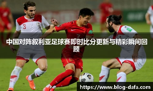 中国对阵叙利亚足球赛即时比分更新与精彩瞬间回顾