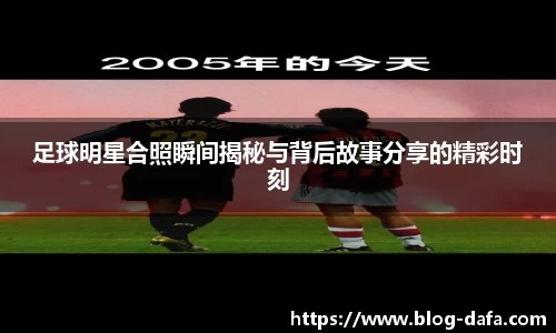 足球明星合照瞬间揭秘与背后故事分享的精彩时刻