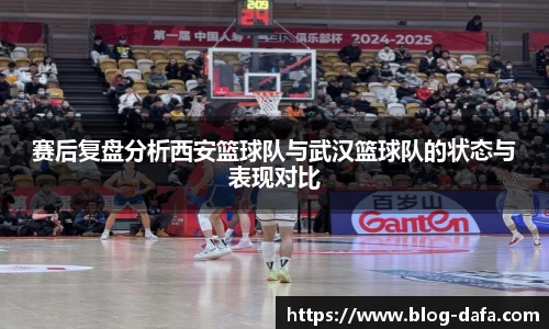 赛后复盘分析西安篮球队与武汉篮球队的状态与表现对比