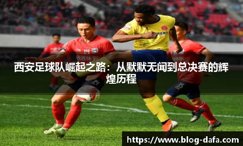 西安足球队崛起之路：从默默无闻到总决赛的辉煌历程