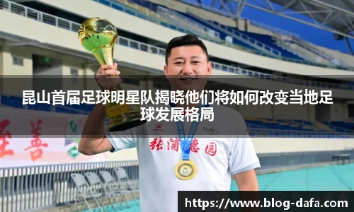 昆山首届足球明星队揭晓他们将如何改变当地足球发展格局