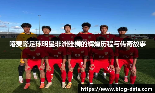 喀麦隆足球明星非洲雄狮的辉煌历程与传奇故事