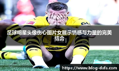 足球明星头像伤心图片女展示情感与力量的完美结合